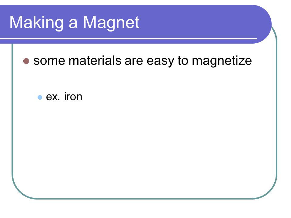 Making a Magnet some materials are easy to magnetize ex. iron