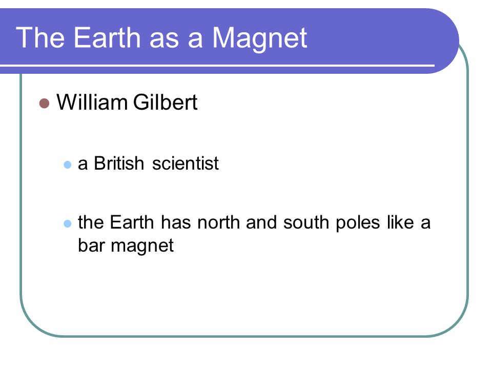 The Earth as a Magnet William Gilbert a British scientist