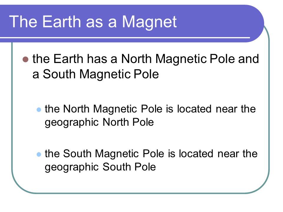The Earth as a Magnet the Earth has a North Magnetic Pole and a South Magnetic Pole.