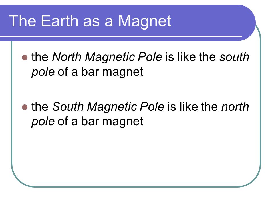 The Earth as a Magnet the North Magnetic Pole is like the south pole of a bar magnet.