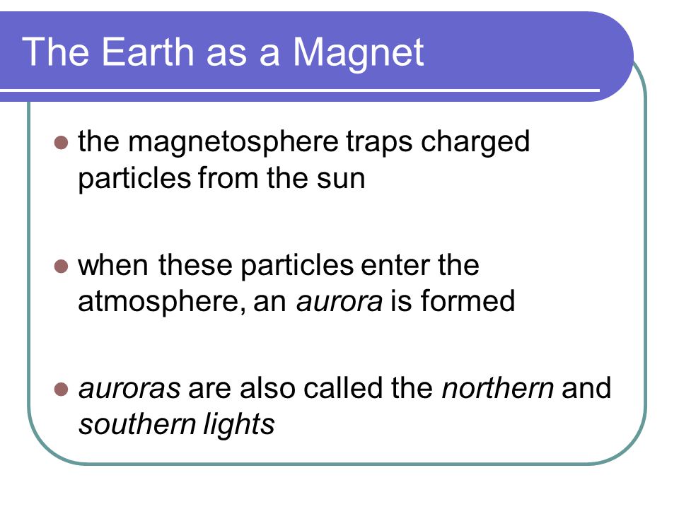 The Earth as a Magnet the magnetosphere traps charged particles from the sun. when these particles enter the atmosphere, an aurora is formed.