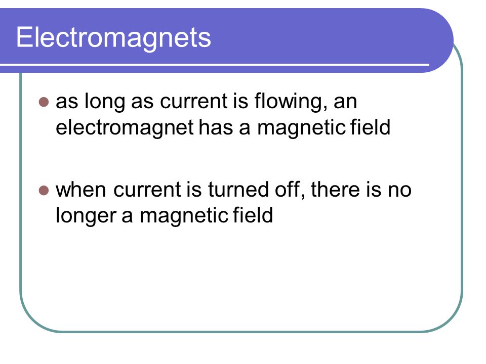 Electromagnets as long as current is flowing, an electromagnet has a magnetic field.