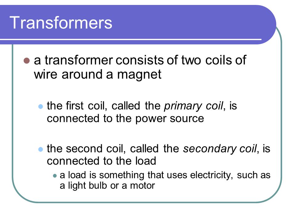 Transformers a transformer consists of two coils of wire around a magnet. the first coil, called the primary coil, is connected to the power source.