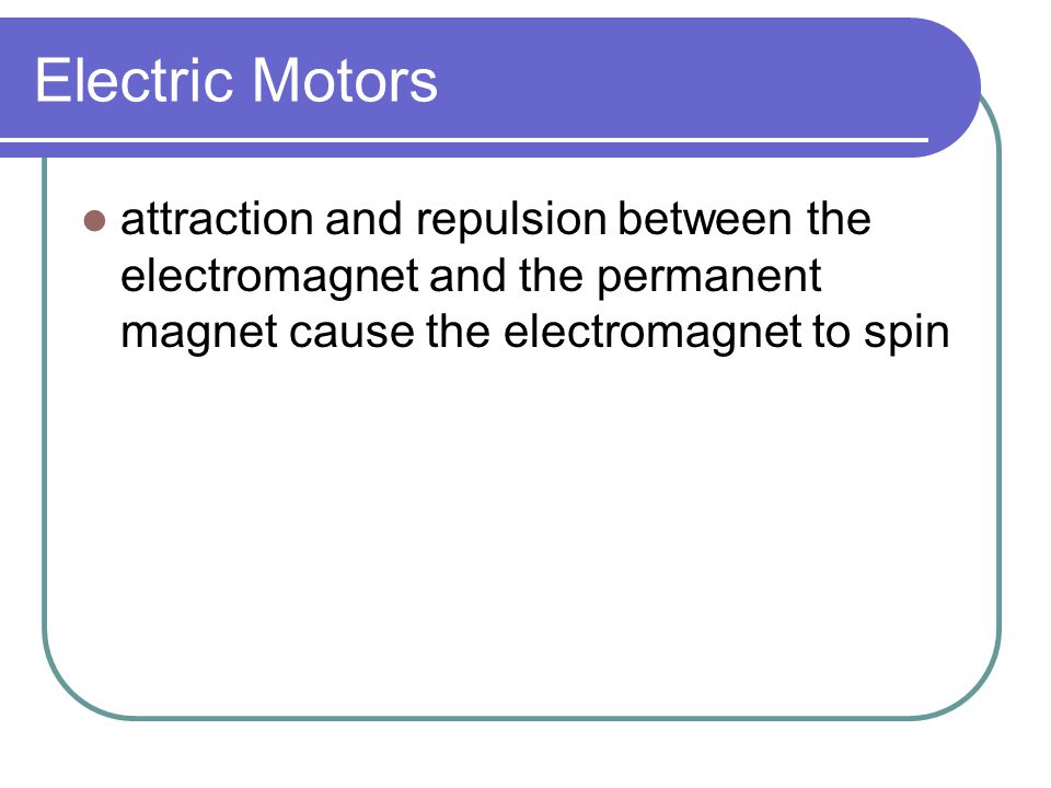 Electric Motors attraction and repulsion between the electromagnet and the permanent magnet cause the electromagnet to spin.