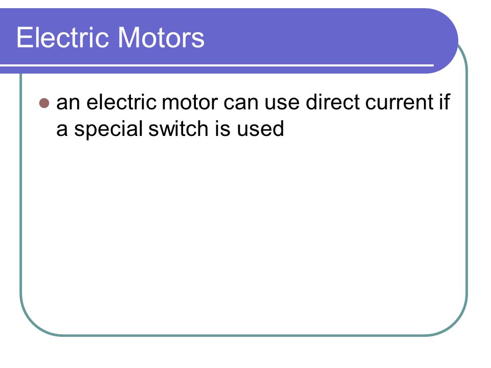 Electric Motors an electric motor can use direct current if a special switch is used