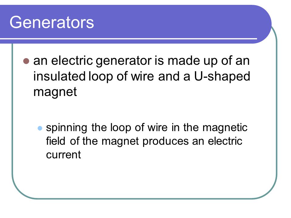 Generators an electric generator is made up of an insulated loop of wire and a U-shaped magnet.