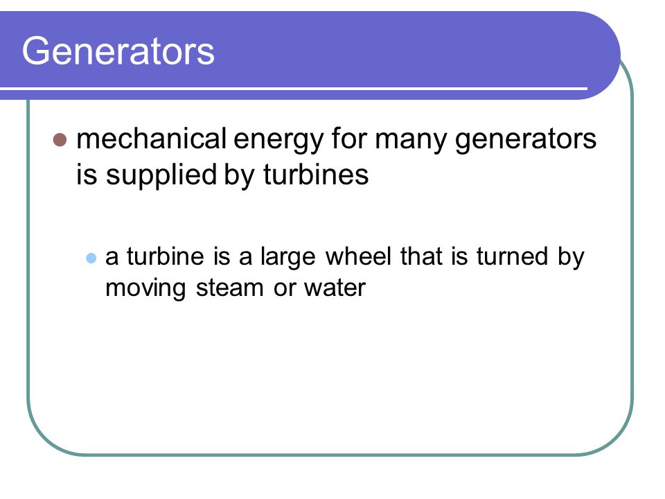 Generators mechanical energy for many generators is supplied by turbines.