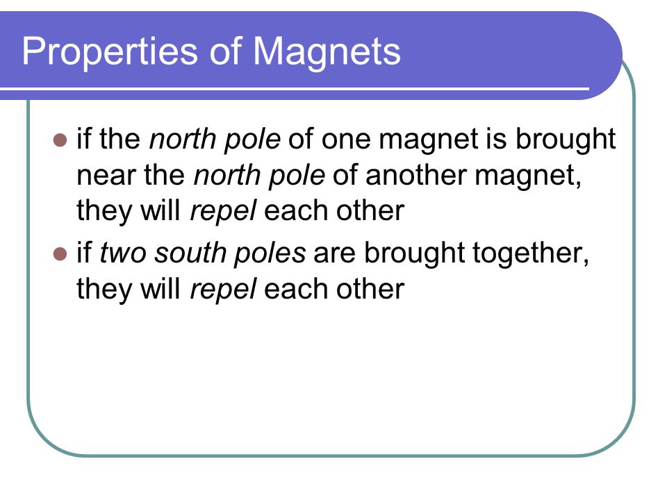 Properties of Magnets if the north pole of one magnet is brought near the north pole of another magnet, they will repel each other.