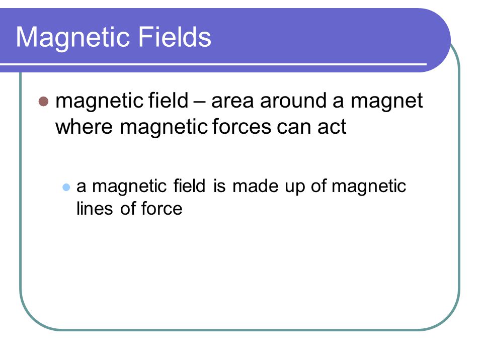 Magnetic Fields magnetic field – area around a magnet where magnetic forces can act.