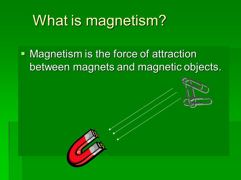 What is magnetism Magnetism is the force of attraction between magnets and magnetic objects.