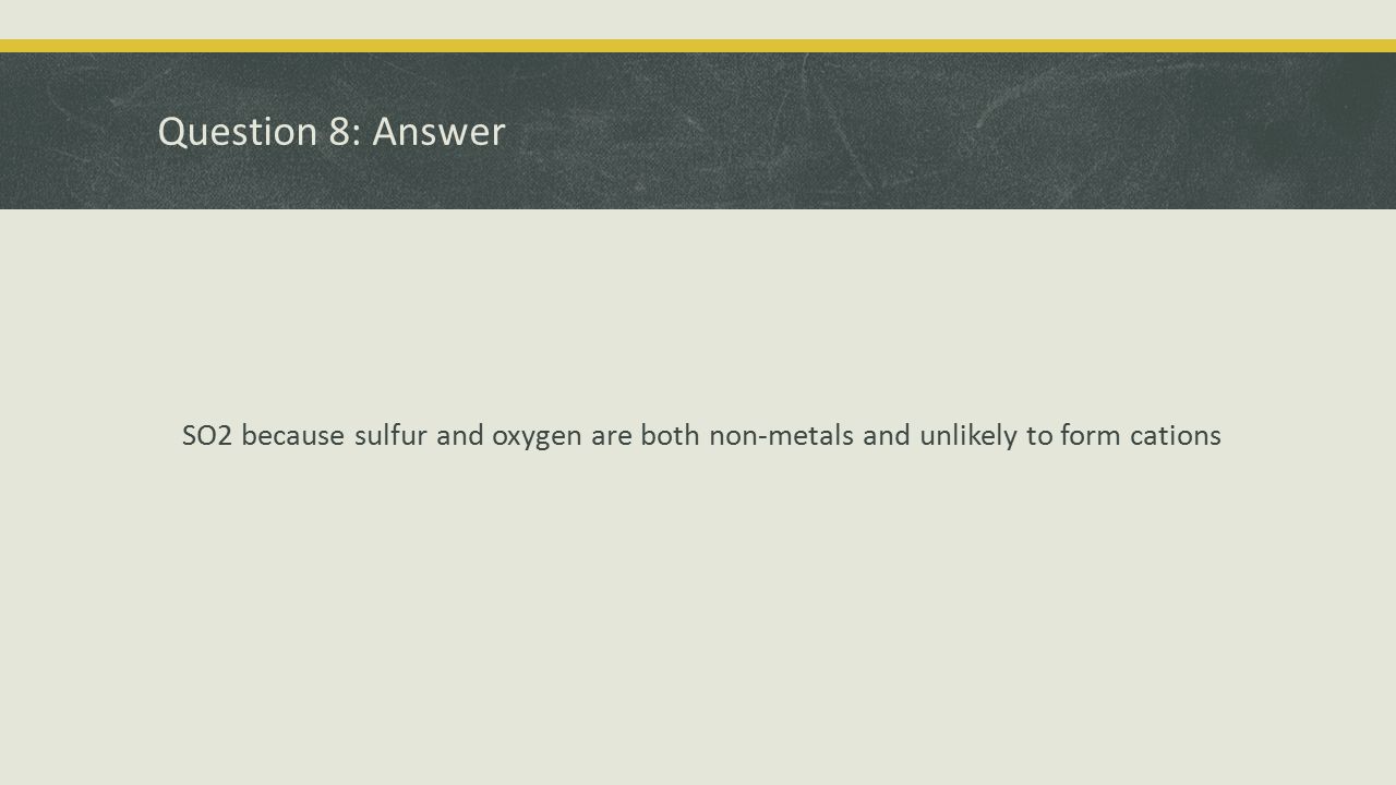 Question 8: Answer SO2 because sulfur and oxygen are both non-metals and unlikely to form cations