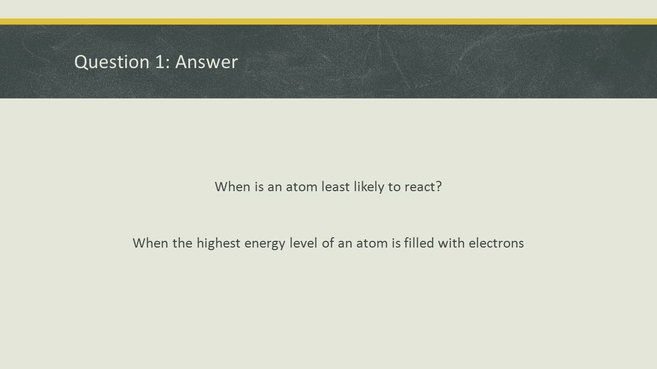 Question 1: Answer When is an atom least likely to react.
