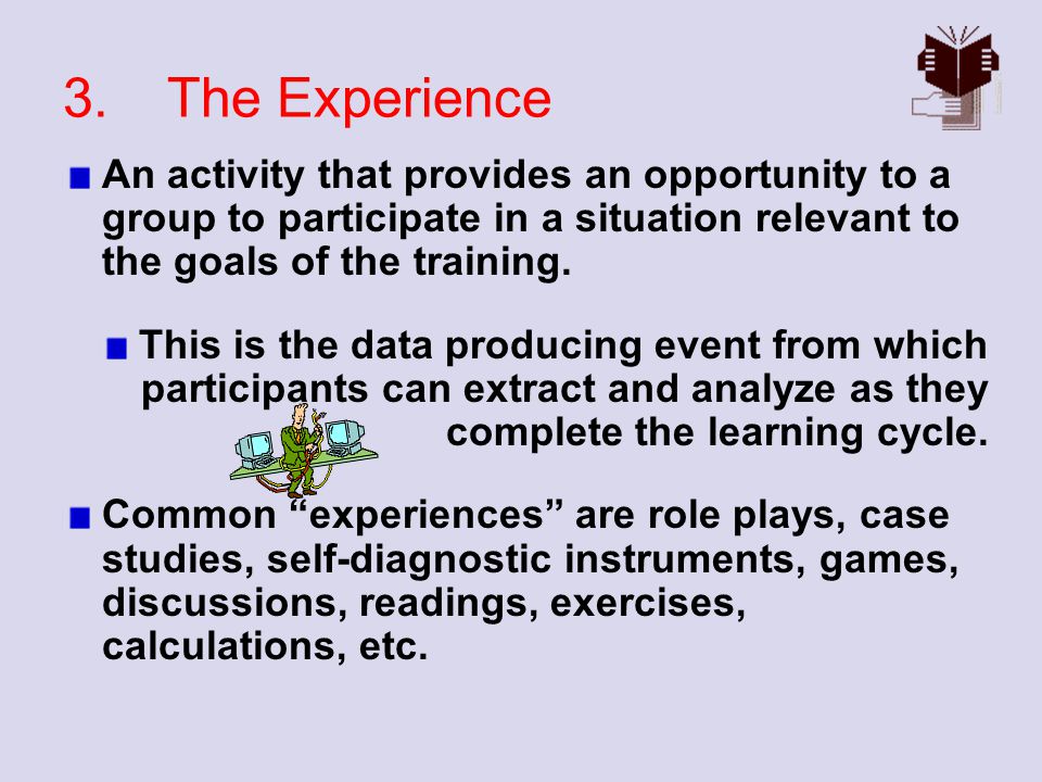 3. The Experience An activity that provides an opportunity to a group to participate in a situation relevant to the goals of the training.