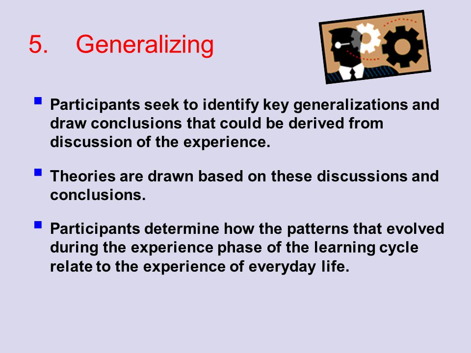 5. Generalizing Participants seek to identify key generalizations and draw conclusions that could be derived from discussion of the experience.