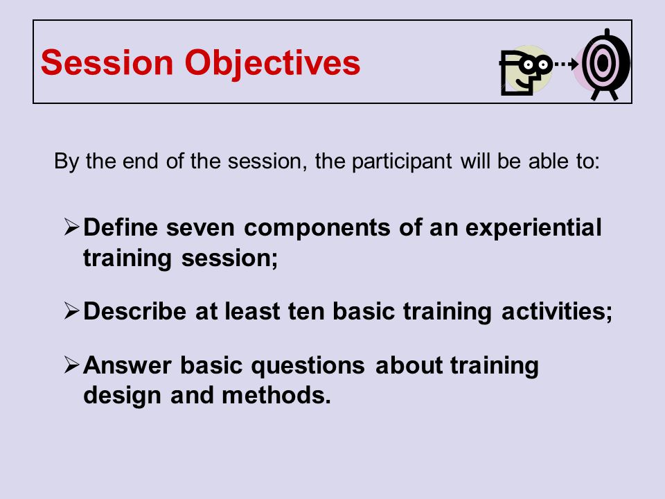 Session Objectives By the end of the session, the participant will be able to: Define seven components of an experiential training session;