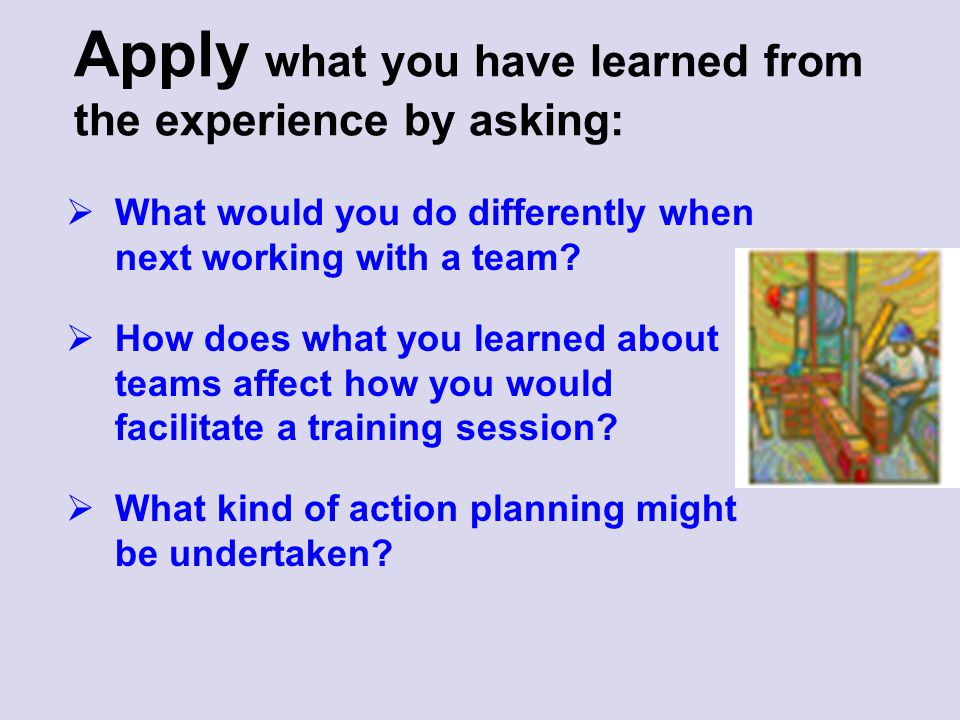 Apply what you have learned from the experience by asking: