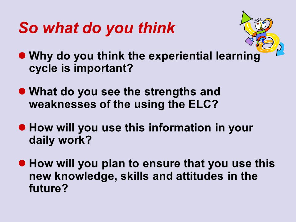 So what do you think Why do you think the experiential learning cycle is important