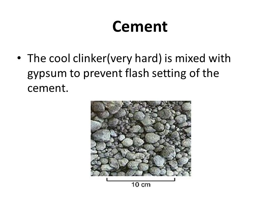 Cement The cool clinker(very hard) is mixed with gypsum to prevent flash setting of the cement.