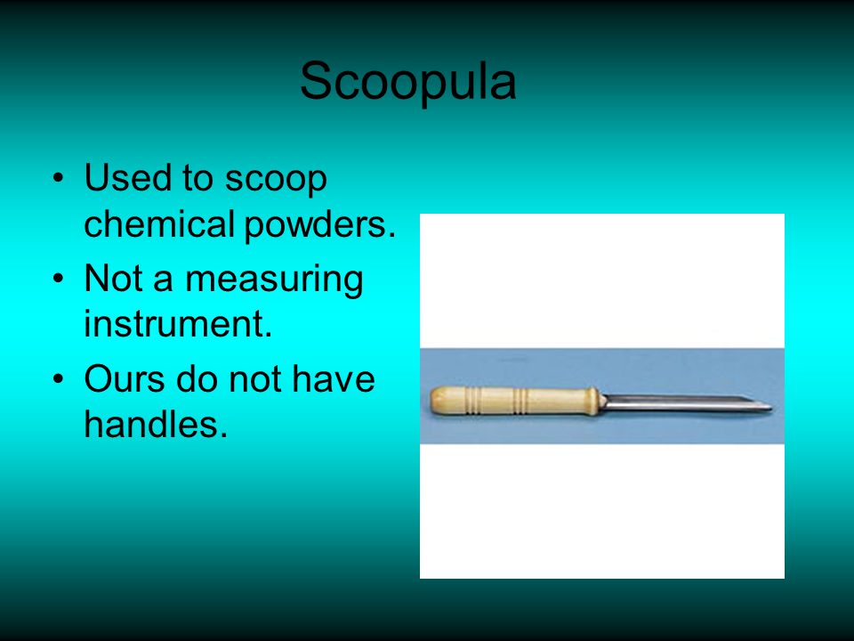 Scoopula Used to scoop chemical powders. Not a measuring instrument.