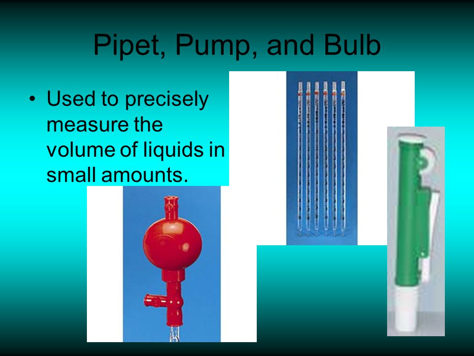 Pipet, Pump, and Bulb Used to precisely measure the volume of liquids in small amounts.
