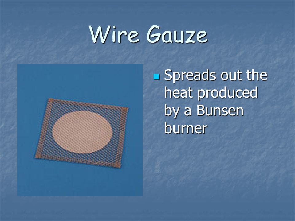 Wire Gauze Spreads out the heat produced by a Bunsen burner
