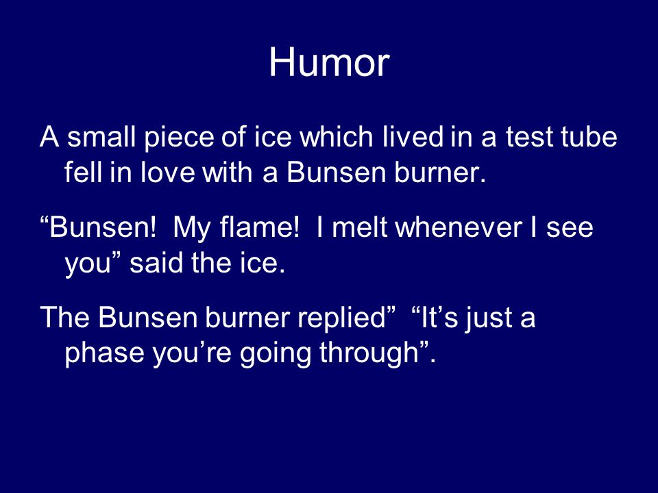 Humor A small piece of ice which lived in a test tube fell in love with a Bunsen burner.