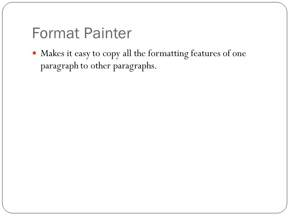 Format Painter Makes it easy to copy all the formatting features of one paragraph to other paragraphs.