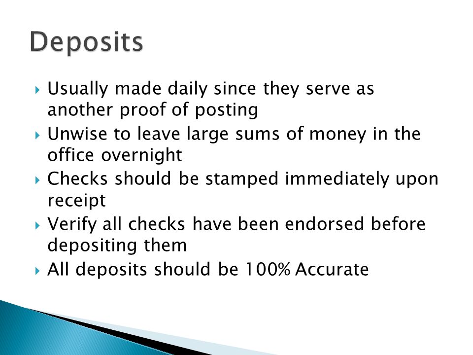 Deposits Usually made daily since they serve as another proof of posting. Unwise to leave large sums of money in the office overnight.