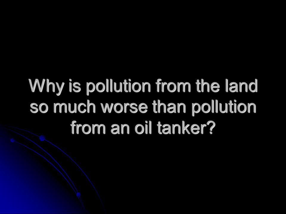 Why is pollution from the land so much worse than pollution from an oil tanker