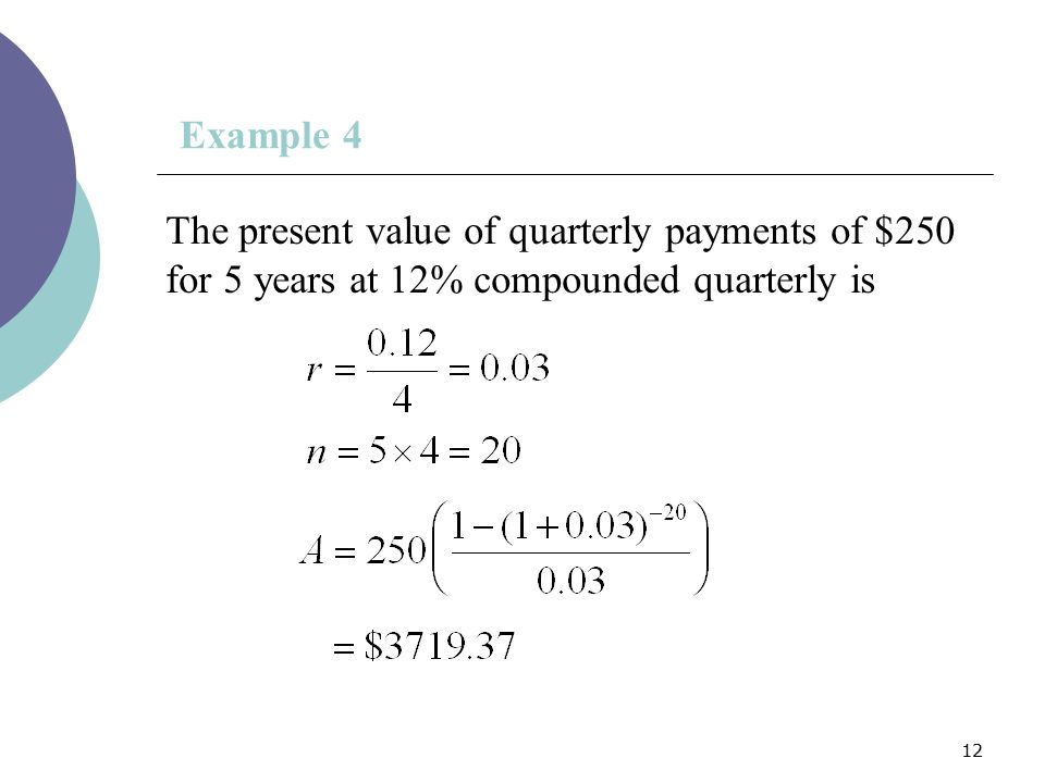 Example 4 The present value of quarterly payments of $250 for 5 years at 12% compounded quarterly is.