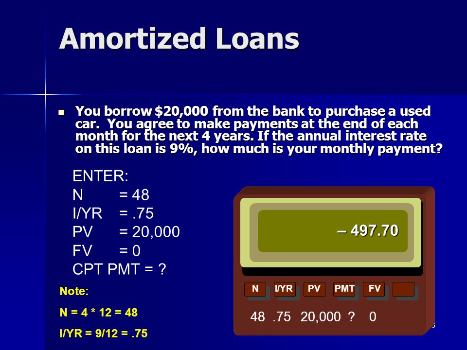 Amortized Loans ENTER: N = 48 I/YR = .75 PV = 20,000 FV = 0