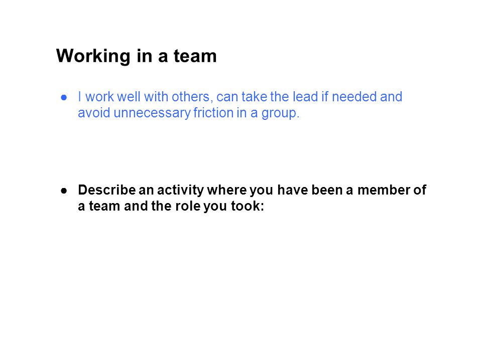 Working in a team I work well with others, can take the lead if needed and avoid unnecessary friction in a group.
