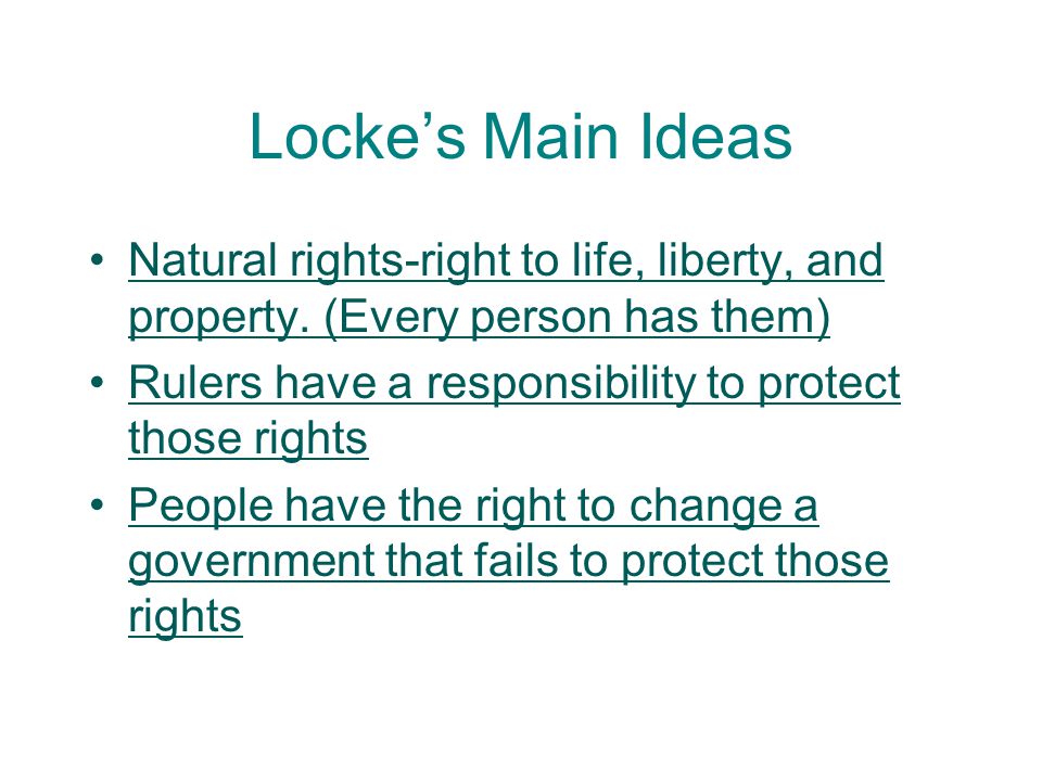 Locke’s Main Ideas Natural rights-right to life, liberty, and property. (Every person has them) Rulers have a responsibility to protect those rights.