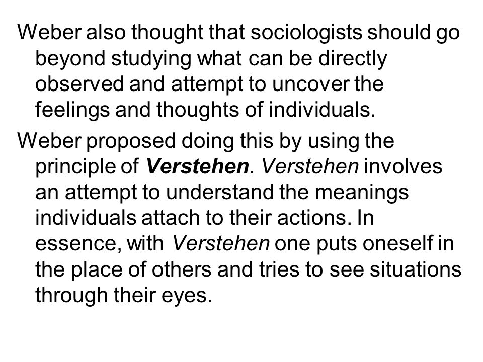 Weber also thought that sociologists should go beyond studying what can be directly observed and attempt to uncover the feelings and thoughts of individuals.