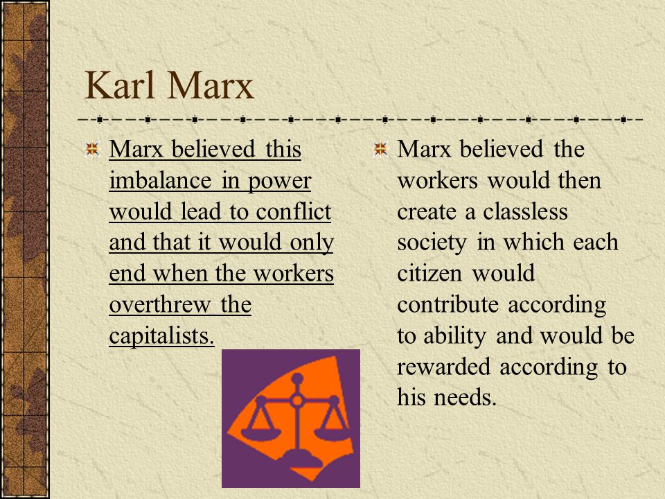 Karl Marx Marx believed this imbalance in power would lead to conflict and that it would only end when the workers overthrew the capitalists.
