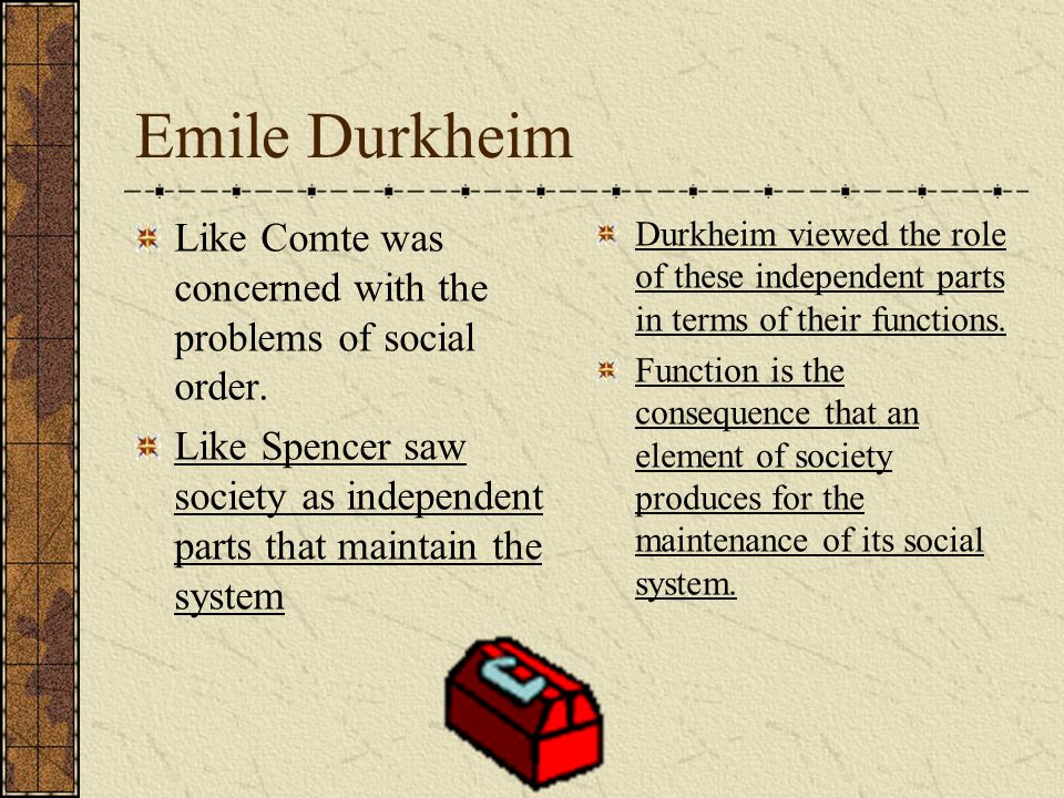Emile Durkheim Like Comte was concerned with the problems of social order. Like Spencer saw society as independent parts that maintain the system.