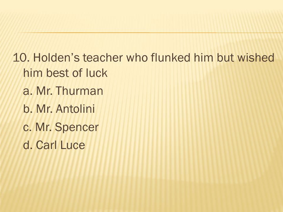10. Holden’s teacher who flunked him but wished him best of luck a. Mr
