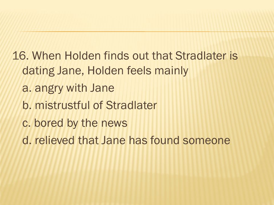 16. When Holden finds out that Stradlater is dating Jane, Holden feels mainly a.