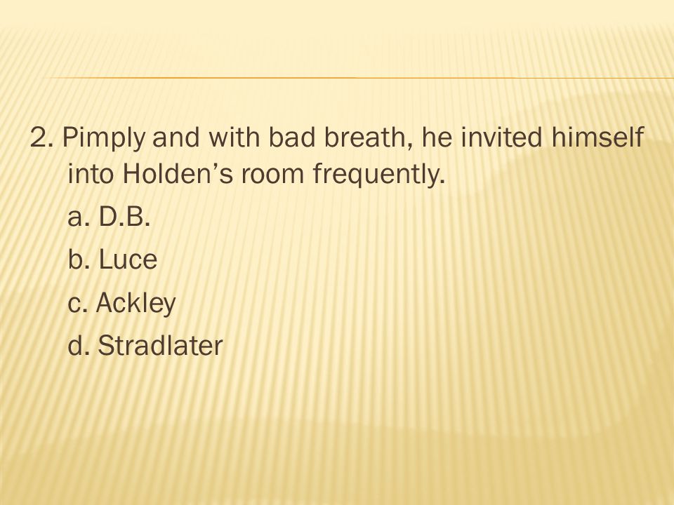 2. Pimply and with bad breath, he invited himself into Holden’s room frequently.
