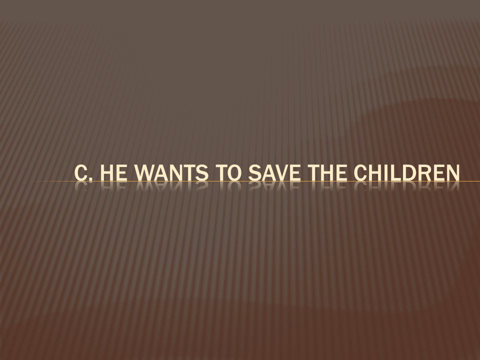 c. he wants to save the children