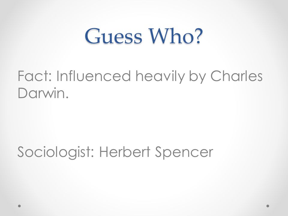 Guess Who Fact: Influenced heavily by Charles Darwin. Sociologist: Herbert Spencer