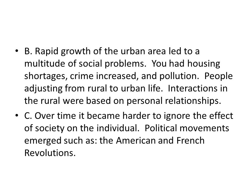 B. Rapid growth of the urban area led to a multitude of social problems. You had housing shortages, crime increased, and pollution. People adjusting from rural to urban life. Interactions in the rural were based on personal relationships.