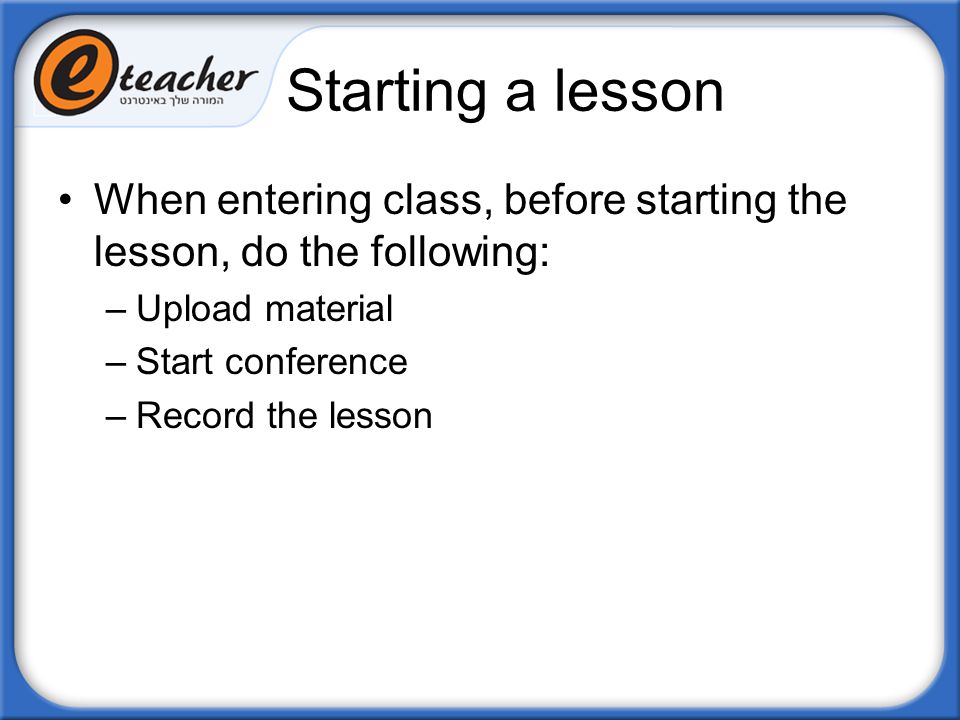Starting a lesson When entering class, before starting the lesson, do the following: Upload material.