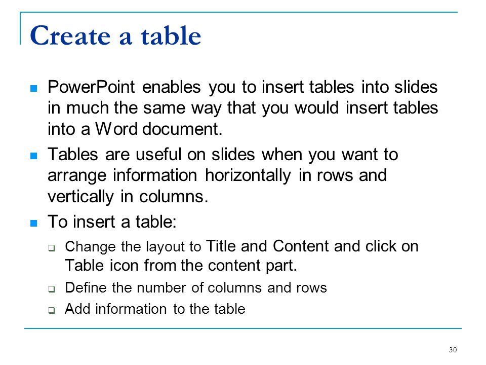 Create a table PowerPoint enables you to insert tables into slides in much the same way that you would insert tables into a Word document.
