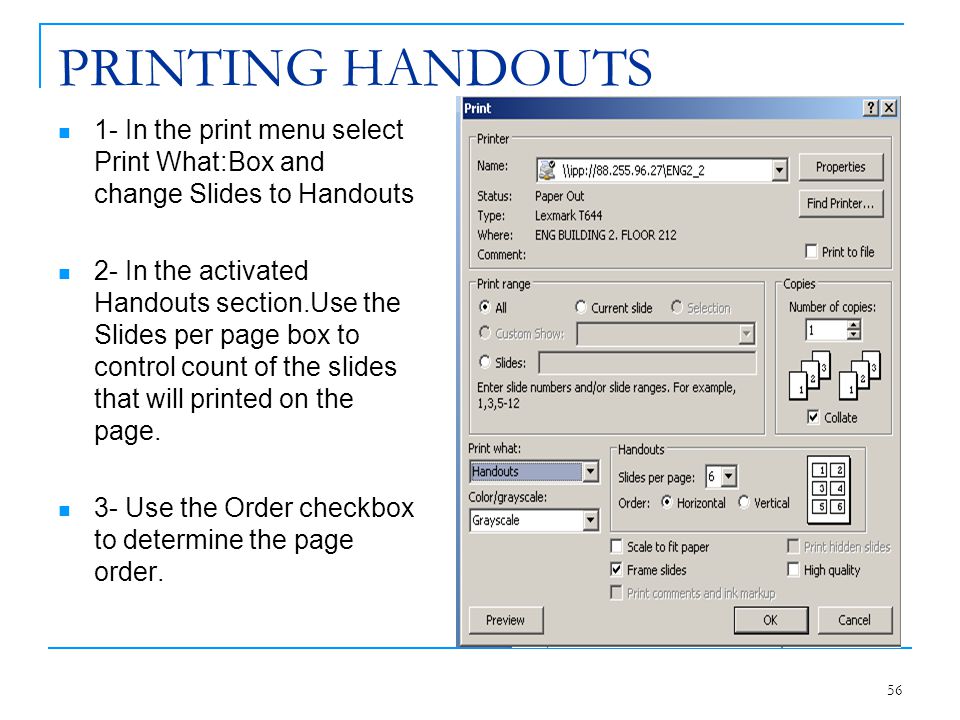PRINTING HANDOUTS 1- In the print menu select Print What:Box and change Slides to Handouts.