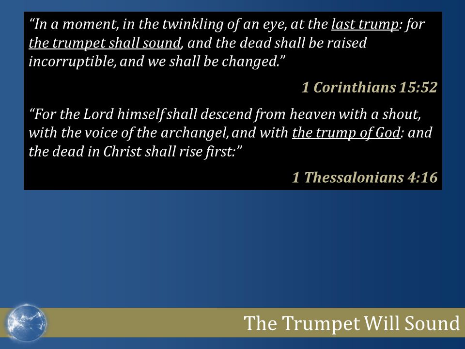 In a moment, in the twinkling of an eye, at the last trump: for the trumpet shall sound, and the dead shall be raised incorruptible, and we shall be changed.