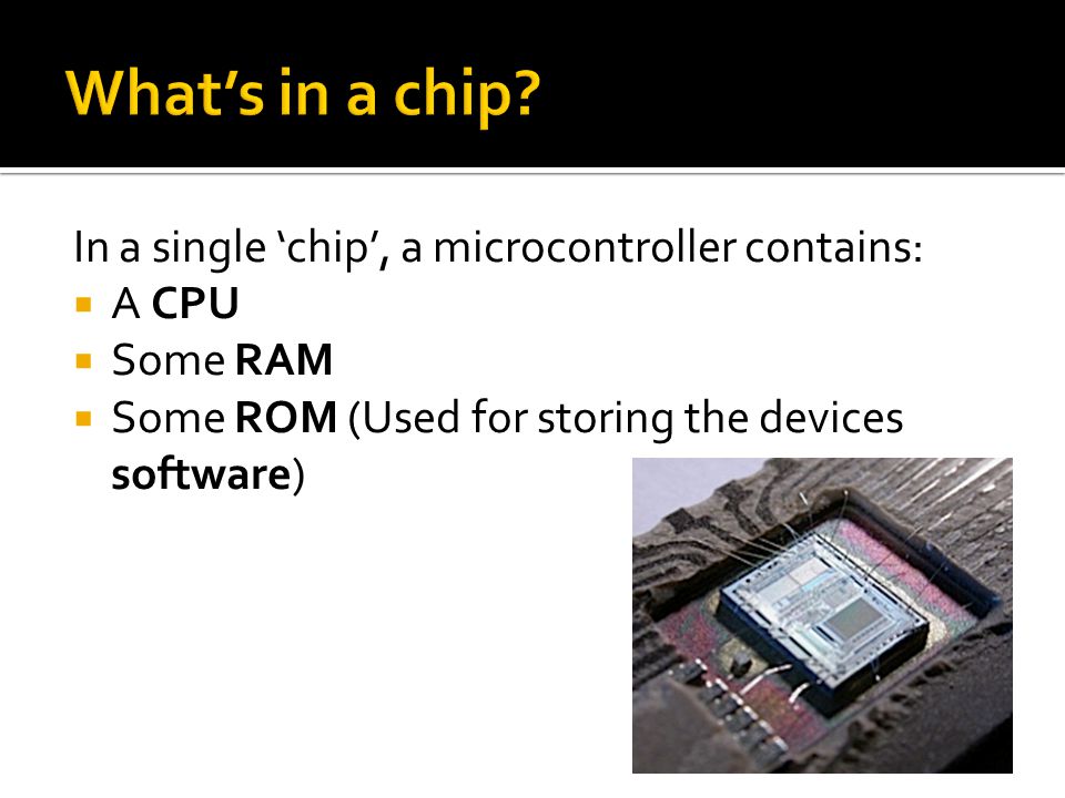 What’s in a chip In a single ‘chip’, a microcontroller contains: