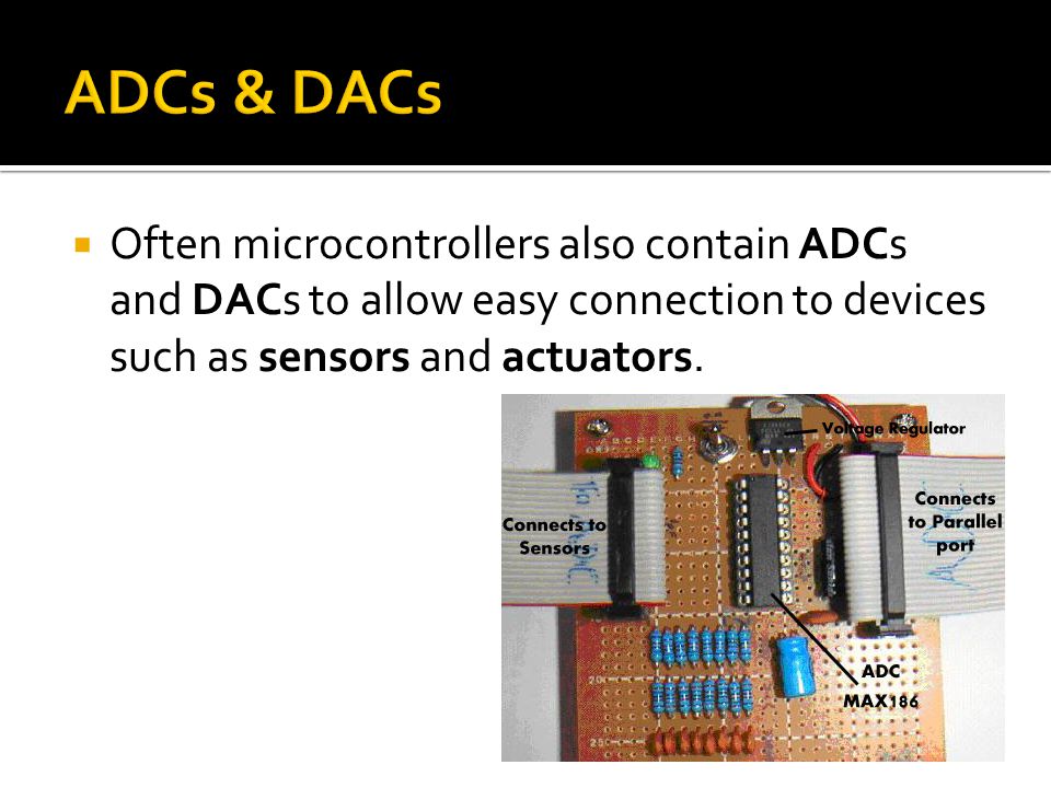 ADCs & DACs Often microcontrollers also contain ADCs and DACs to allow easy connection to devices such as sensors and actuators.