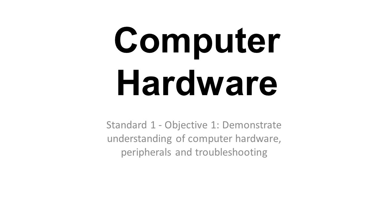 Computer Hardware Standard 1 - Objective 1: Demonstrate understanding of computer hardware, peripherals and troubleshooting.