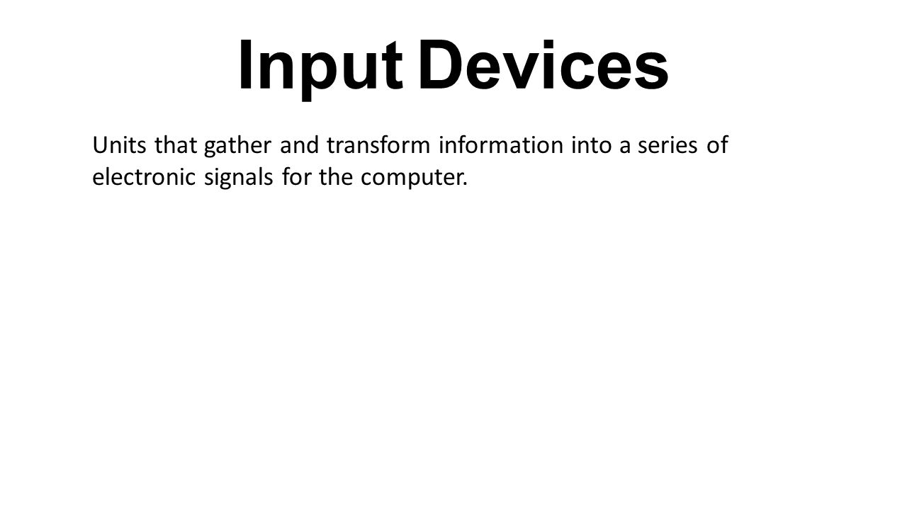 Input Devices Units that gather and transform information into a series of electronic signals for the computer.